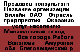 Продавец-консультант › Название организации ­ Билайн, ОАО › Отрасль предприятия ­ Оказание услуг населению › Минимальный оклад ­ 16 000 - Все города Работа » Вакансии   . Амурская обл.,Благовещенский р-н